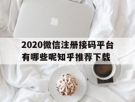 2020微信注册接码平台有哪些呢知乎推荐下载