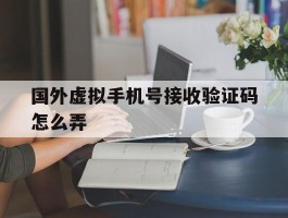 国外虚拟手机号接收验证码怎么弄