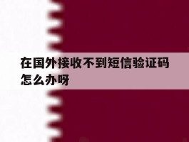 在国外接收不到短信验证码怎么办呀