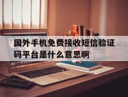 国外手机免费接收短信验证码平台是什么意思啊的简单介绍
