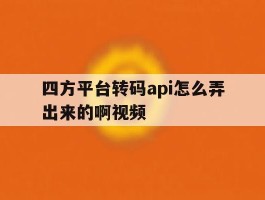 四方平台转码api怎么弄出来的啊视频