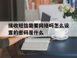 接收短信需要网络吗怎么设置的密码是什么