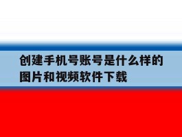 创建手机号账号是什么样的图片和视频软件下载的简单介绍