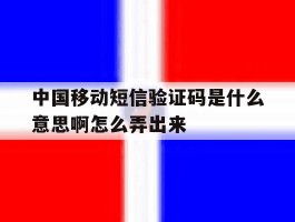 中国移动短信验证码是什么意思啊怎么弄出来