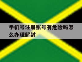 手机号注册账号有危险吗怎么办理解封的简单介绍