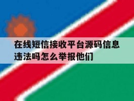 在线短信接收平台源码信息违法吗怎么举报他们的简单介绍