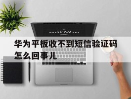 华为平板收不到短信验证码怎么回事儿