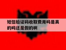 短信验证码收取费用吗是真的吗还是假的啊的简单介绍