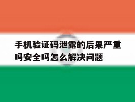 包含手机验证码泄露的后果严重吗安全吗怎么解决问题的词条