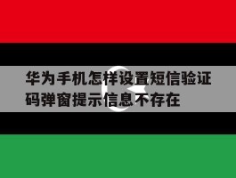 华为手机怎样设置短信验证码弹窗提示信息不存在的简单介绍