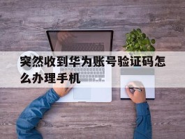 突然收到华为账号验证码怎么办理手机的简单介绍