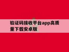 验证码接收平台app高质量下载安卓版的简单介绍