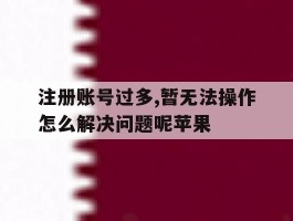 注册账号过多,暂无法操作怎么解决问题呢苹果