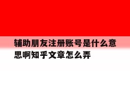 辅助朋友注册账号是什么意思啊知乎文章怎么弄的简单介绍