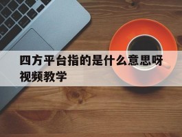 四方平台指的是什么意思呀视频教学的简单介绍