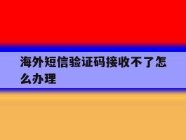 海外短信验证码接收不了怎么办理