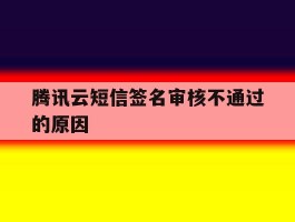 腾讯云短信签名审核不通过的原因