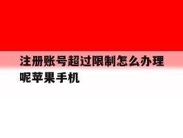 关于注册账号超过限制怎么办理呢苹果手机的信息