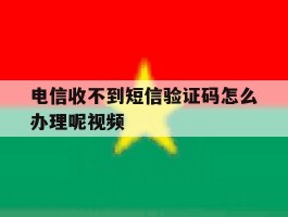电信收不到短信验证码怎么办理呢视频的简单介绍