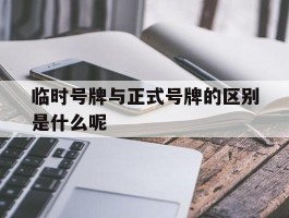 临时号牌与正式号牌的区别是什么呢