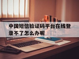 中国短信验证码平台在线登录不了怎么办呢的简单介绍