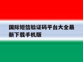 国际短信验证码平台大全最新下载手机版的简单介绍