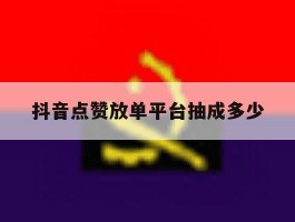 抖音点赞放单平台抽成多少