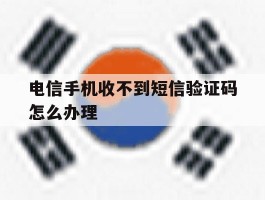 电信手机收不到短信验证码怎么办理