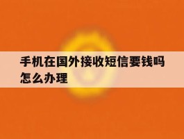 手机在国外接收短信要钱吗怎么办理