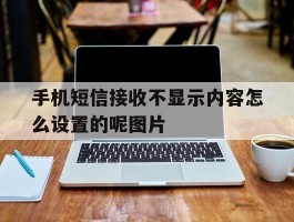 包含手机短信接收不显示内容怎么设置的呢图片的词条