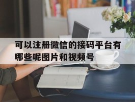可以注册微信的接码平台有哪些呢图片和视频号的简单介绍