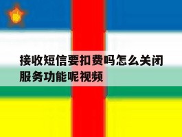 接收短信要扣费吗怎么关闭服务功能呢视频