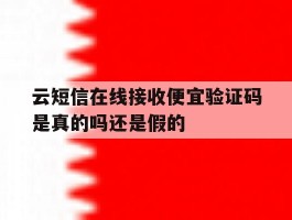 关于云短信在线接收便宜验证码是真的吗还是假的的信息