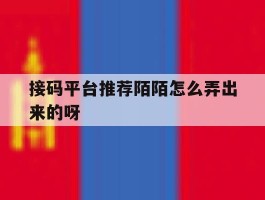 包含接码平台推荐陌陌怎么弄出来的呀的词条