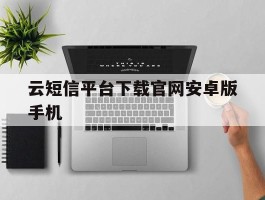 云短信平台下载官网安卓版手机的简单介绍