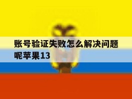 包含账号验证失败怎么解决问题呢苹果13的词条