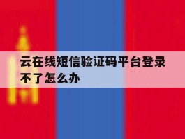 云在线短信验证码平台登录不了怎么办