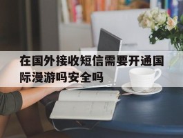 在国外接收短信需要开通国际漫游吗安全吗的简单介绍