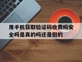 用手机获取验证码收费吗安全吗是真的吗还是假的的简单介绍