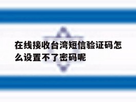 在线接收台湾短信验证码怎么设置不了密码呢的简单介绍