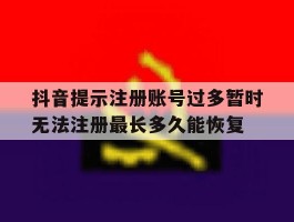 抖音提示注册账号过多暂时无法注册最长多久能恢复的简单介绍