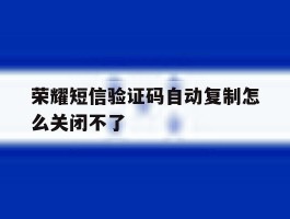 荣耀短信验证码自动复制怎么关闭不了