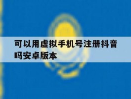 可以用虚拟手机号注册抖音吗安卓版本的简单介绍