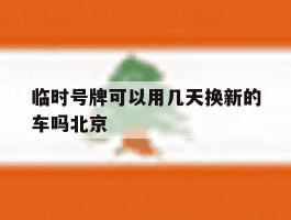 临时号牌可以用几天换新的车吗北京