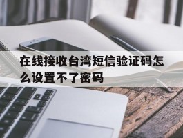 在线接收台湾短信验证码怎么设置不了密码