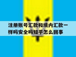 包含注册账号汇款和境内汇款一样吗安全吗知乎怎么回事的词条