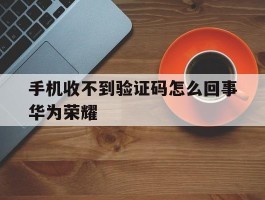 手机收不到验证码怎么回事华为荣耀
