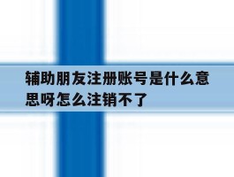 辅助朋友注册账号是什么意思呀怎么注销不了