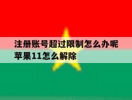 关于注册账号超过限制怎么办呢苹果11怎么解除的信息