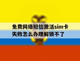 关于免费网络短信激活sim卡失败怎么办理解锁不了的信息